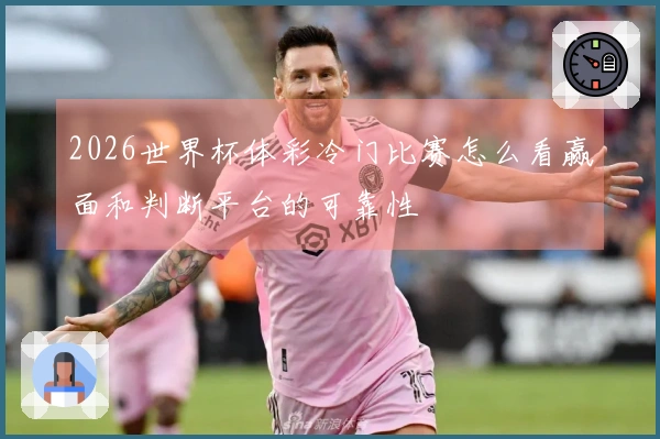 2026世界杯体彩冷门比赛怎么看赢面和判断平台的可靠性