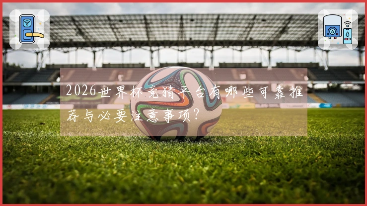2026世界杯竞猜平台有哪些可靠推荐与必要注意事项？