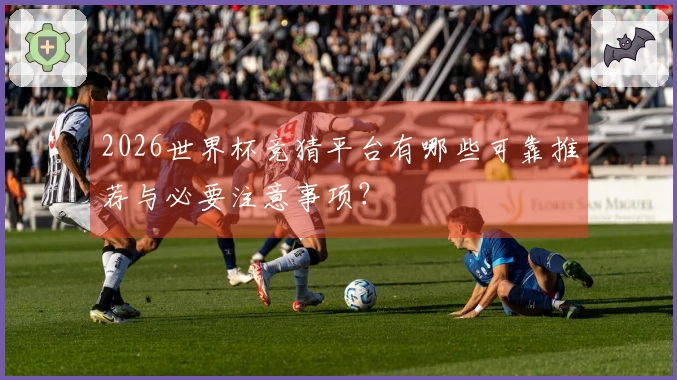 2026世界杯竞猜平台有哪些可靠推荐与必要注意事项？