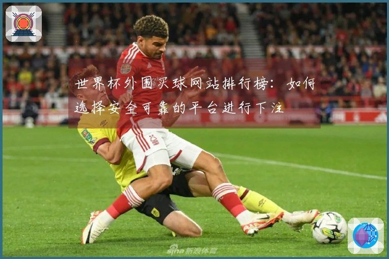 世界杯外围买球网站排行榜：如何选择安全可靠的平台进行下注